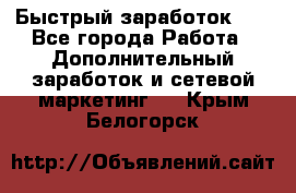 !!!Быстрый заработок!!! - Все города Работа » Дополнительный заработок и сетевой маркетинг   . Крым,Белогорск